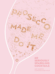 Prosecco Made Me Do It: 60 Seriously Sparkling  Cocktails